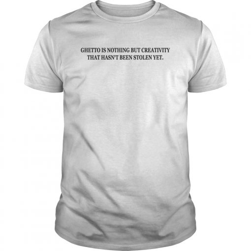 Ghetto Is Nothing but Creativity That Hasn't Been Stolen Yet Shirt