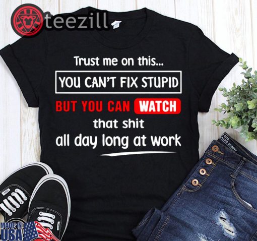 Trust me on this you can’t fix stupid but you can watch youtube tee shirt