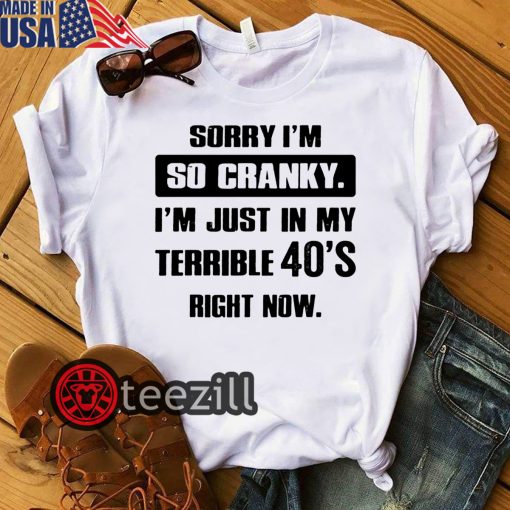 Sorry im so cranky im just in my terrible 40s right now shirt