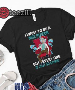 Rick Sanchez I Want To Be A Nice Person But Everyone Is Just So Stupid Shirts