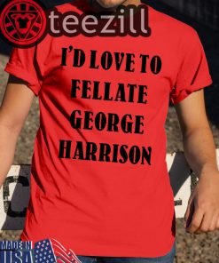 I'd Love To Fellate George Harrison Shirt Limited Edition