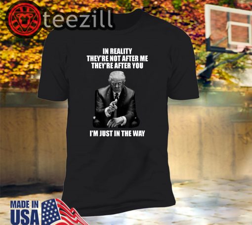 Trump In Reality they're not after me they're after you i'm just in the way shirt