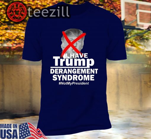 I Have Trump Derangement Syndrome #NotMyPresident Shirts
