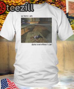 So Here I Am Doing Everything I Can Shirt