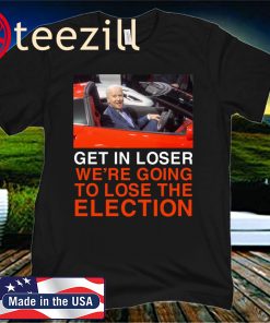 Joe Biden Get In Loser We're Going To Lose The Election 2020 Shirt