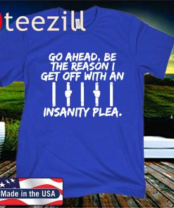 Go Ahead Be The Reason I Get Off With An Insanity Plea Uniex Shirt