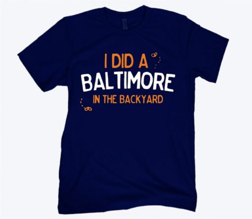 I DID A BAL TIMORE IN THE BACKYARD T-SHIRT