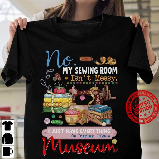 No My SEwing Room Isn’t Messy I Just Have Everything On Display Like A Museum Women's Shirt
