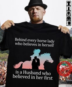 Behind Every Horse Lady Who Believes In Herself Is A Husband Who Believed In Her First Shirt