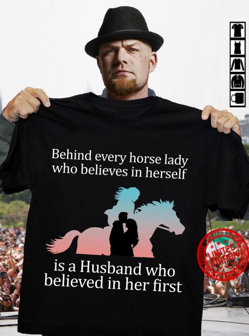 Behind Every Horse Lady Who Believes In Herself Is A Husband Who Believed In Her First Shirt