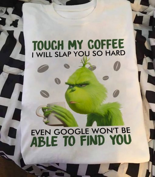 Grinch touch my coffee I will slap you so hard even google won_t be able to find you shirts