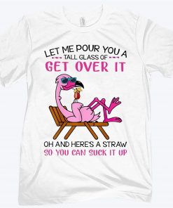 Let Me Pour You A Tall Glass Of Get Over It Oh And Here’s A Straw So You Can Suck It Up Flamingo Shirt