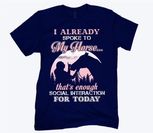 I already spoke to my horse that’s enough social interaction for today tee shirt