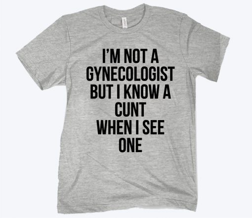 I’m Not A Gynecologist But I Know A Cunt When I See One Unisex Shirt