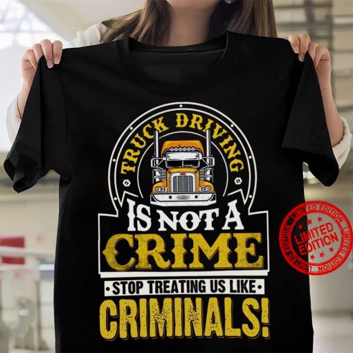 Truck Driving Is Not A Crime Stop Treating Us Like Criminals Classic T-Shirt