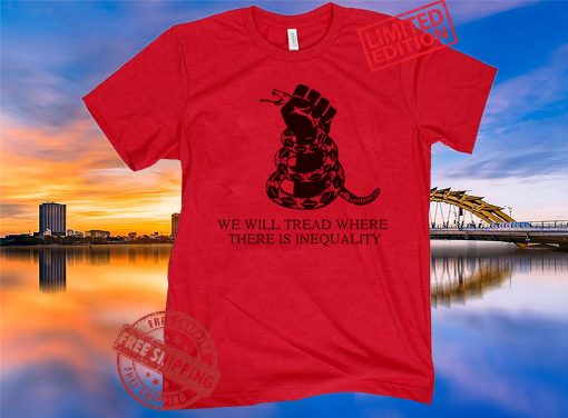 We Will Tread Where There Is Inequality Tee Shirt