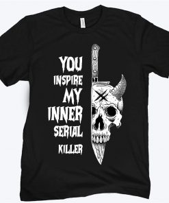 You inspire my inner serial killer unisex shirt