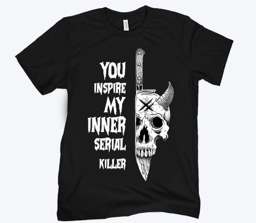 You inspire my inner serial killer unisex shirt