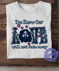 You know our love will not fade away unisex shirt