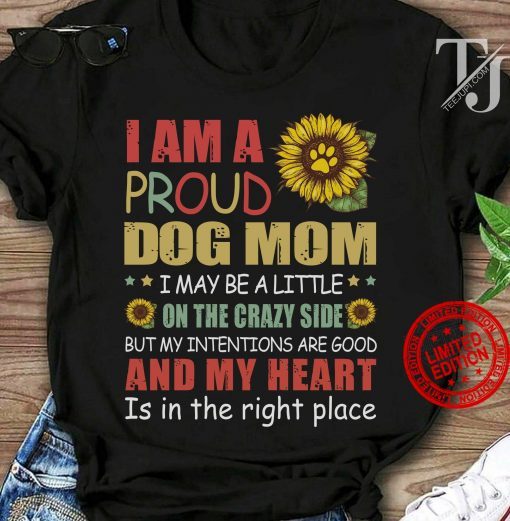 I Am A Proud Dog Mom I May Be A Little On The Crazy Side And My Heart Is In The Right Place Gift Mother's TShirt