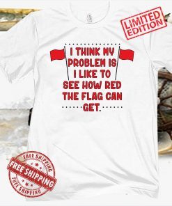 I Think My Problem Is I Like To See How Red The Flag Can Get Unisex Shirt