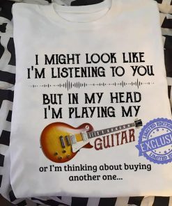 I might look like i’m listening to you but in my head i’m playing my guitar classic shirt