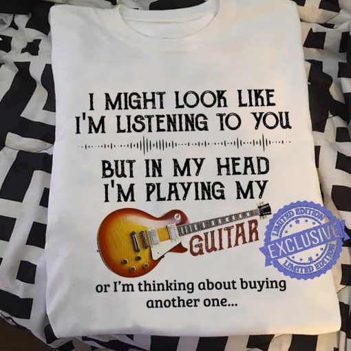 I might look like i’m listening to you but in my head i’m playing my guitar classic shirt