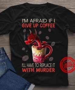 I’m Afraid If I Give Up Coffee I’ll Have To Replace With Murder Kids Shirt