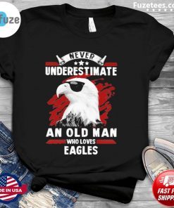 Never underestimate an old man who loves Eagles 2021 shirt