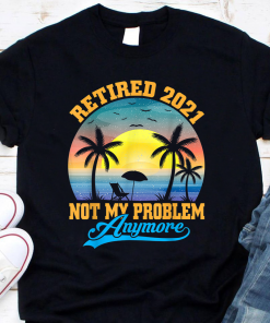 Retired 2021 Not My Problem Anymore Gift Tee Shirt