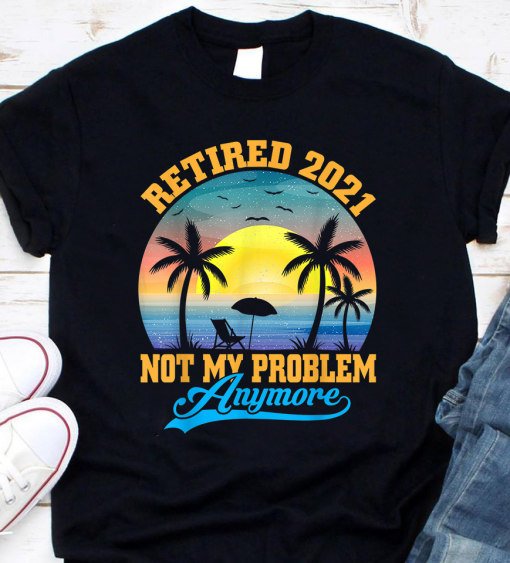 Retired 2021 Not My Problem Anymore Gift Tee Shirt