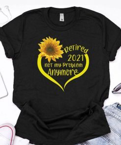 Retired 2021Shirt Not My Problem Anymore Sunflower Love Retirement Gift For Grandma Mom Women