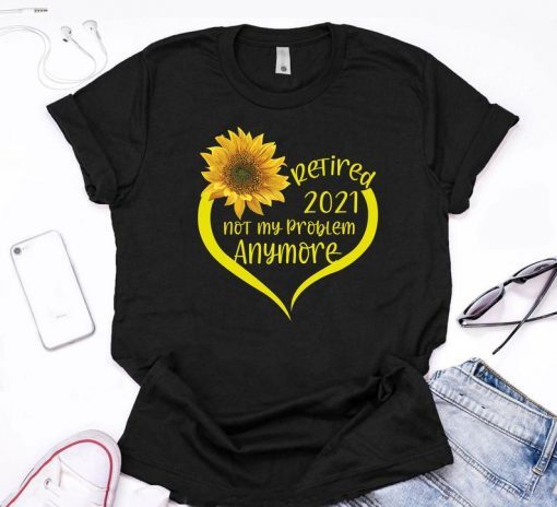 Retired 2021Shirt Not My Problem Anymore Sunflower Love Retirement Gift For Grandma Mom Women