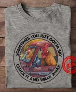 Sometimes You Just Gotta Say Cluck It And Walk Away Unisex Shirt
