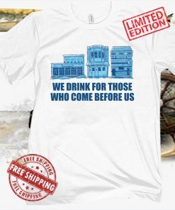 WE DRINK FOR THOSE WHO CAME BEFORE US SHIRT