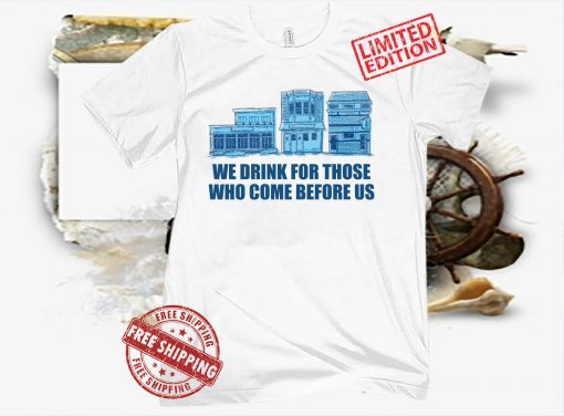 WE DRINK FOR THOSE WHO CAME BEFORE US SHIRT