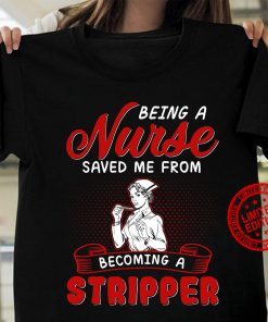 Being A Nurse Saved Me From Becoming A Stripper Gift Shirt