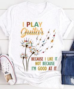 Dandelion I play guitar because I like it not because I’m good at it gift shirt