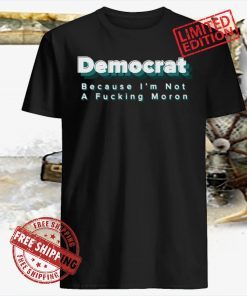 Democrat Because I’m Not A Fucking Moron Shirt Shirts