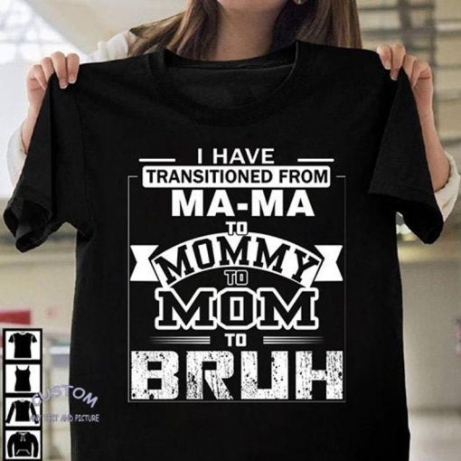 I Have Transitioned From Ma-ma Shirt To Mommy Shirt To Mom To Bruh T-Shirt