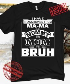I Have Transitioned From Ma-ma To Mommy To Mom To Bruh T-Shirt Shirt