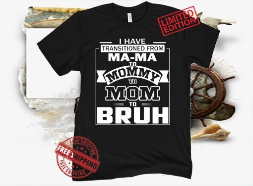 I Have Transitioned From Ma-ma To Mommy To Mom To Bruh T-Shirt Shirt