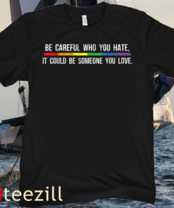 Be Careful Who You Hate It Could Be Someone You Love TeeShirt