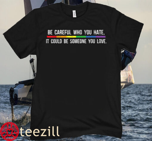 Be Careful Who You Hate It Could Be Someone You Love TeeShirt