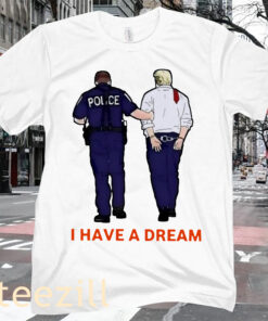 I Have A Dream Police Arrest Trump T-Shirt