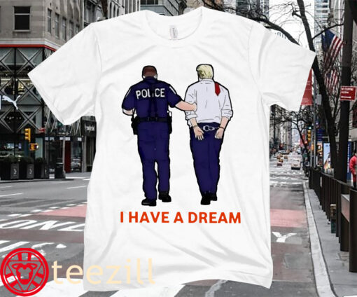 I Have A Dream Police Arrest Trump T-Shirt