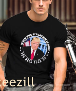 When The Situation Is Dire You Need Your 45 Trump Shirt