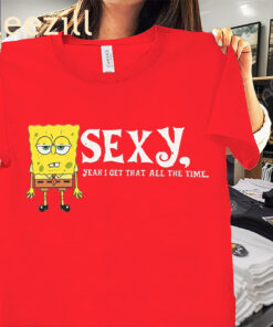 SEXY, Yeah I Get That All The Time Shirt Spongebob Cartoon