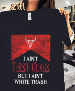I Ain’t First Class But I Ain’t White Trash Tee Shirt