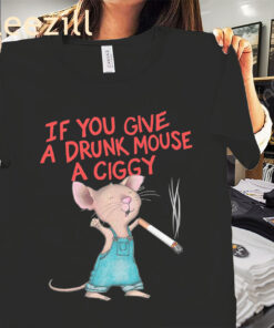 Funny You Give A Drunk Mouse A Ciggy Smoking Meme Shirt